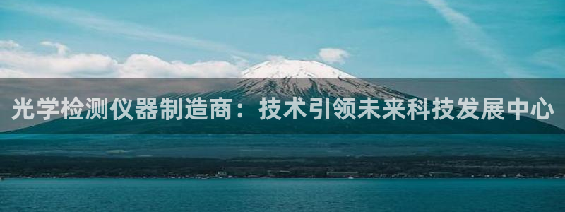 意昂3娱乐代理怎么样：光学检测仪器制造商：技术引领未来科技发
