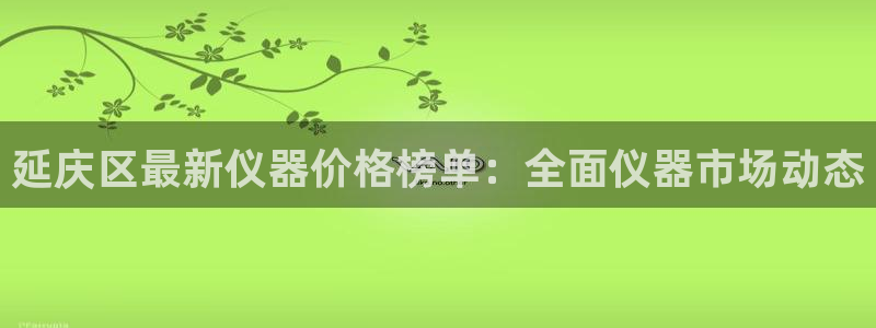 海南意昂体育3：延庆区最新仪器价格榜单：全面仪器市场动态