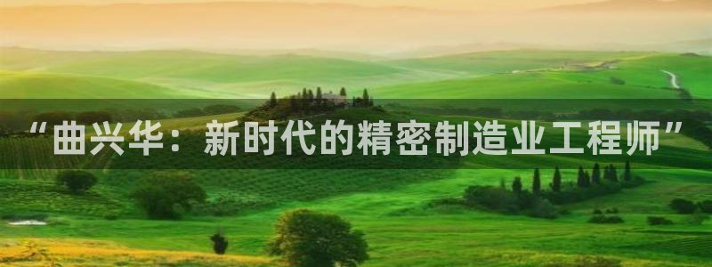 意昂3娱乐代理怎么样：“曲兴华：新时代的精密制造业工程师”