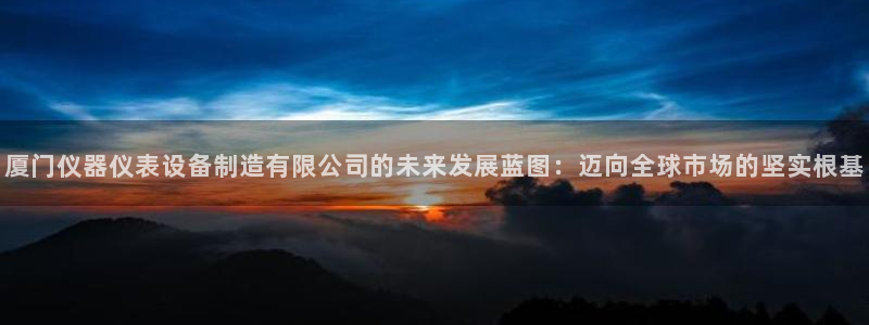 意昂3代理：厦门仪器仪表设备制造有限公司的未来发展蓝图：迈向