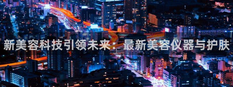意昂体育3招商电话地址：新美容科技引领未来：最新美容仪器与护