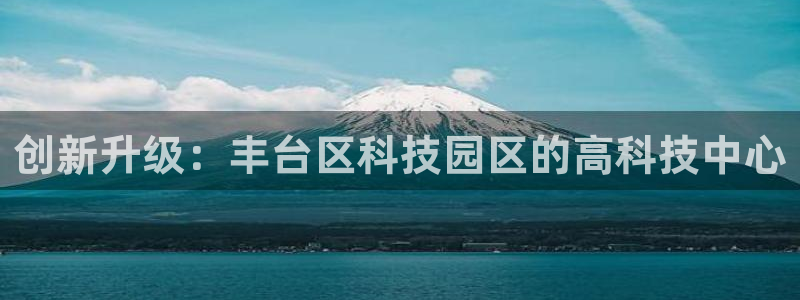 意昂集团官网：创新升级：丰台区科技园区的高科技中心