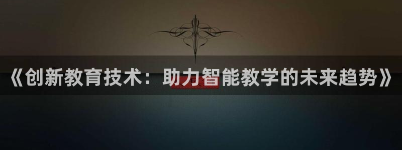 意昂体育3注册：《创新教育技术：助力智能教学的未来趋势》