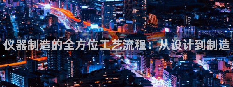 意昂体育3招商电话号码是多少啊：仪器制造的全方位工艺流程：从