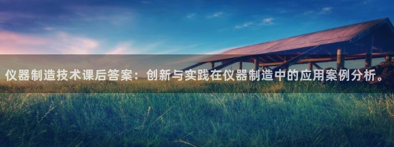 意昂3娱乐首页官网下载：仪器制造技术课后答案：创新与实践在仪