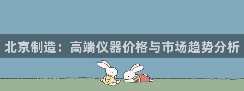意昂体育3平台注册流程视频：北京制造：高端仪器价格与市场趋势