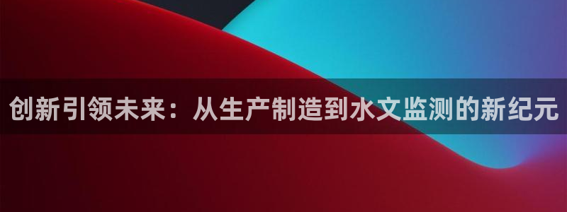 意昂体育3注册：创新引领未来：从生产制造到水文监测的新纪元