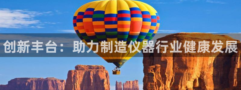 意昂体育3招商电话号码：创新丰台：助力制造仪器行业健康发展