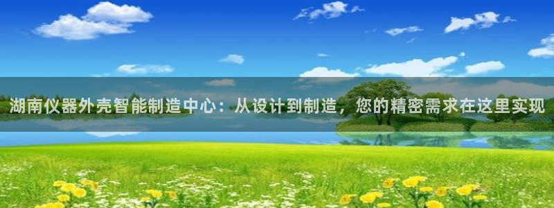 意昂体育3平台注册流程图：湖南仪器外壳智能制造中心：从设计到