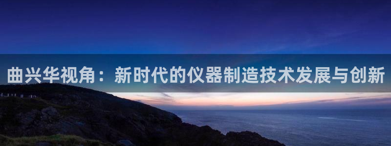 海南意昂体育3发展怎么样：曲兴华视角：新时代的仪器制造技术发