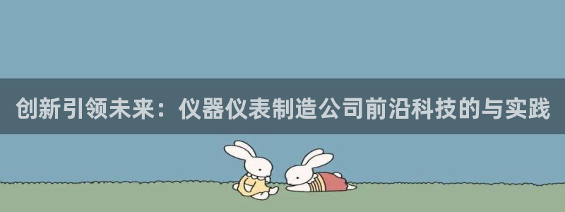 意昂体育3招商电话号码查询：创新引领未来：仪器仪表制造公司前